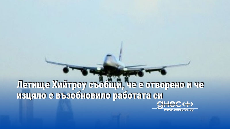 Летище Хийтроу съобщи, че е отворено и че изцяло е възобновило работата си