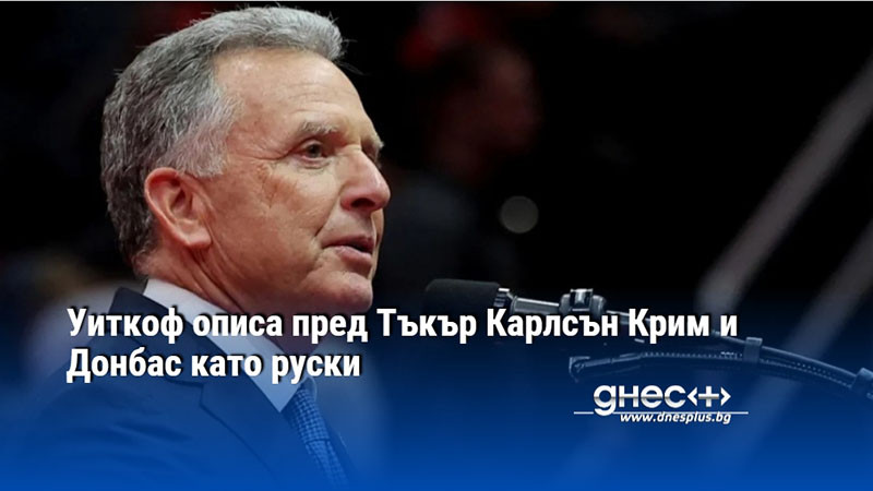 Уиткоф описа пред Тъкър Карлсън Крим и Донбас като руски