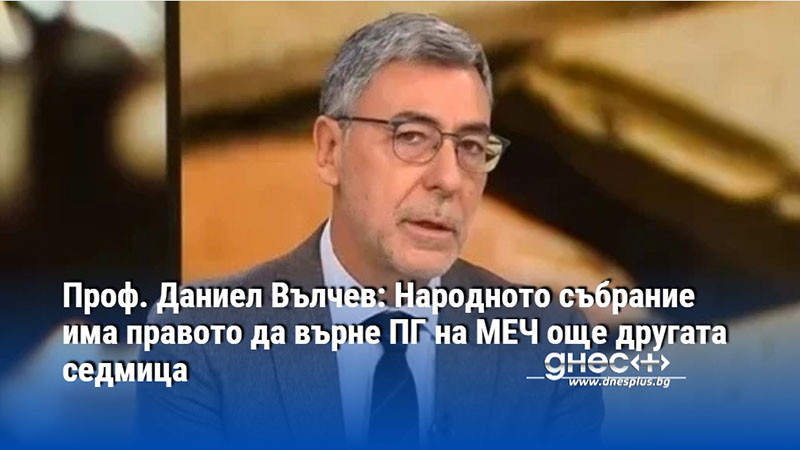 Проф. Даниел Вълчев: Народното събрание има правото да върне ПГ на МЕЧ още другата седмица