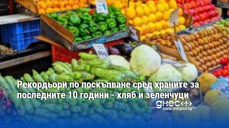 Рекордьори по поскъпване сред храните за последните 10 години - хляб и зеленчуци