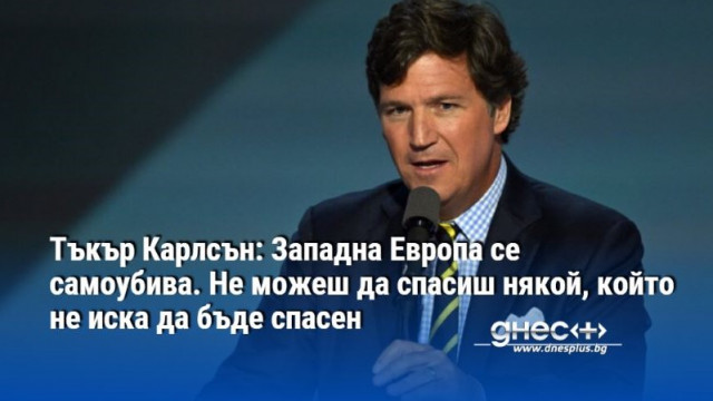 Тъкър Карлсън: Западна Европа се самоубива. Не можеш да спасиш някой, който не иска да бъде спасен