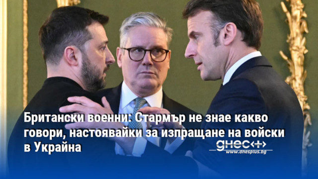 Британски военни: Стармър не знае какво говори, настоявайки за изпращане на войски в Украйна