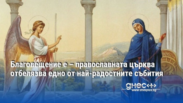 Благовещение е – православната църква отбелязва едно от най-радостните събития