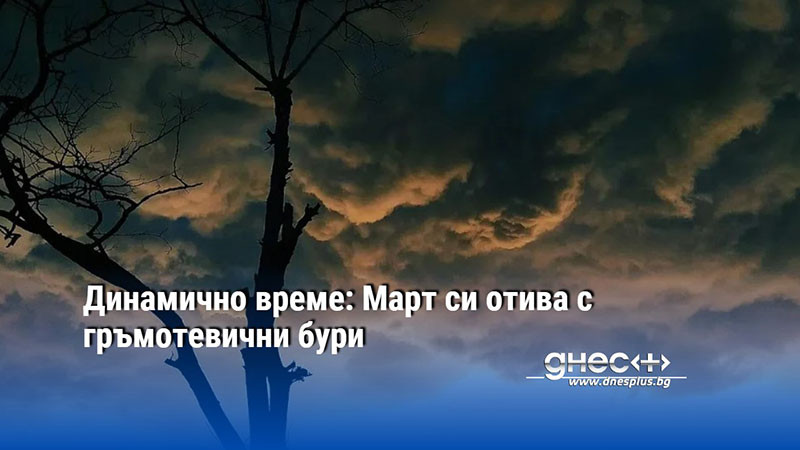 Динамично време: Март си отива с гръмотевични бури