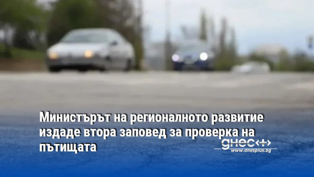 Министърът на регионалното развитие издаде втора заповед за проверка на пътищата