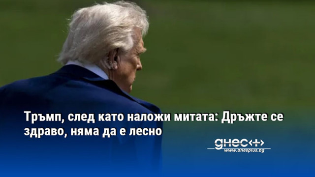 Тръмп, след като наложи митата: Дръжте се здраво, няма да е лесно