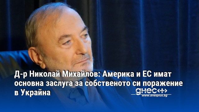 Д-р Николай Михайлов: Америка и ЕС имат основна заслуга за собственото си поражение в Украйна