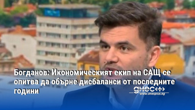 Богданов: Икономическият екип на САЩ се опитва да обърне дисбаланси от последните години