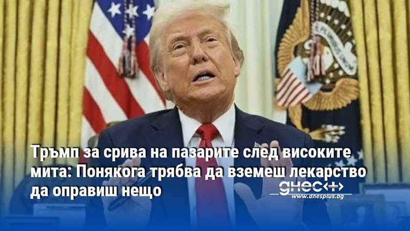 Тръмп за срива на пазарите след високите мита: Понякога трябва да вземеш лекарство да оправиш нещо