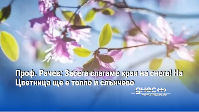 Проф. Рачев: Засега слагаме края на снега! На Цветница ще е топло и слънчево