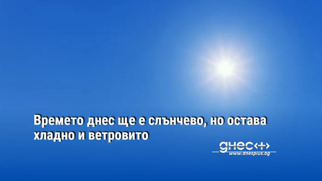 Времето днес ще е слънчево, но остава хладно и ветровито