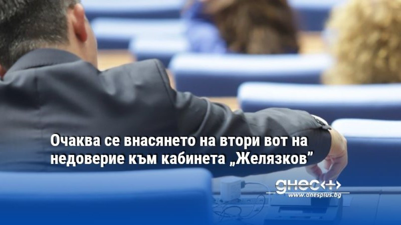 Очаква се внасянето на втори вот на недоверие към кабинета „Желязков”