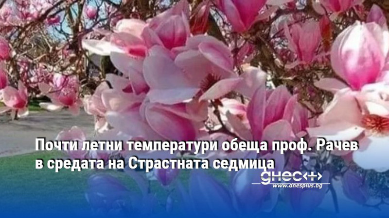 Почти летни температури обеща проф. Рачев в средата на Страстната седмица