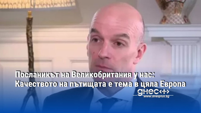 Посланикът на Великобритания у нас: Качеството на пътищата е тема в цяла Европа