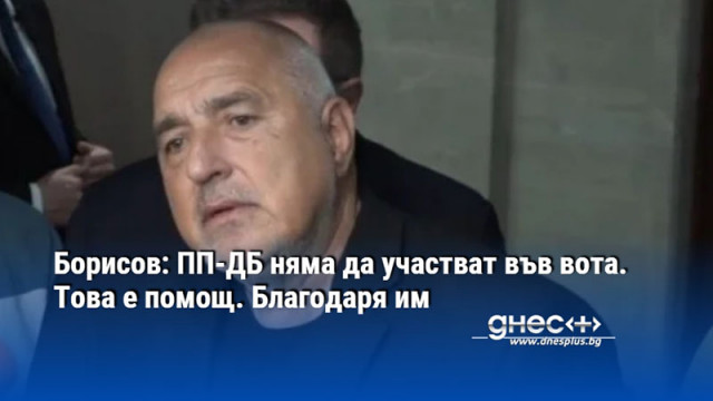 Борисов: ПП-ДБ няма да участват във вота. Това е помощ. Благодаря им