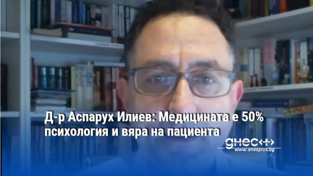 Д-р Аспарух Илиев: Медицината е 50% психология и вяра на пациента