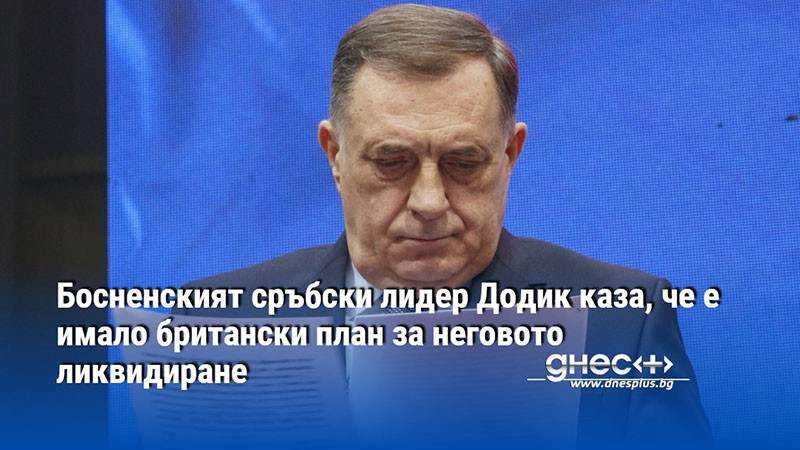 Босненският сръбски лидер Додик каза, че е имало британски план за неговото ликвидиране