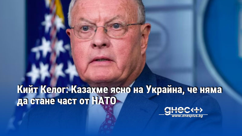 Кийт Келог: Казахме ясно на Украйна, че няма да стане част от НАТО
