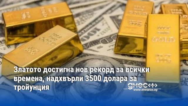 Златото достигна нов рекорд за всички времена, надхвърли 3500 долара за тройунция