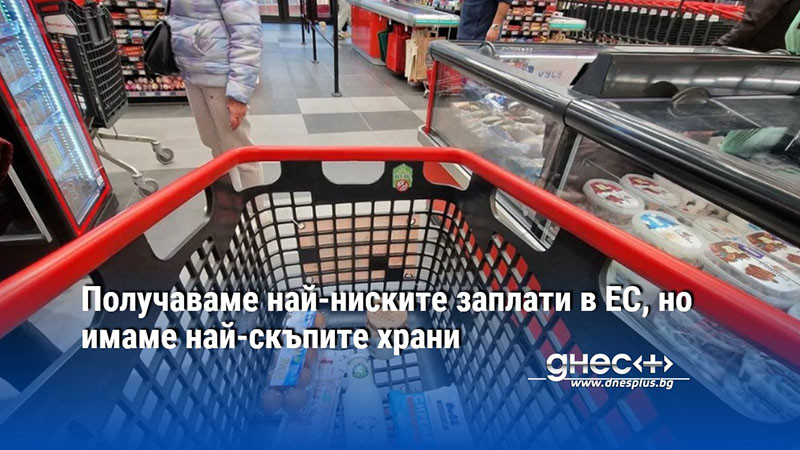 Получаваме най-ниските заплати в ЕС, но имаме най-скъпите храни