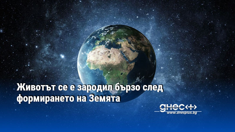 Животът се е зародил бързо след формирането на Земята