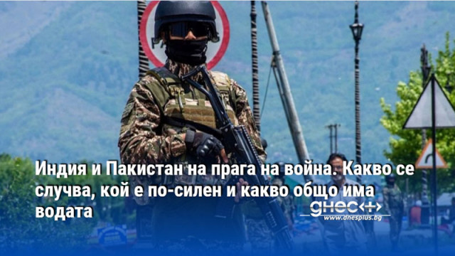 Индия и Пакистан на прага на война. Какво се случва, кой е по-силен и какво общо има водата