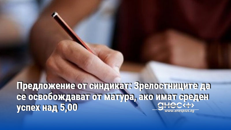 Предложение от синдикат: Зрелостниците да се освобождават от матура, ако имат среден успех над 5,00