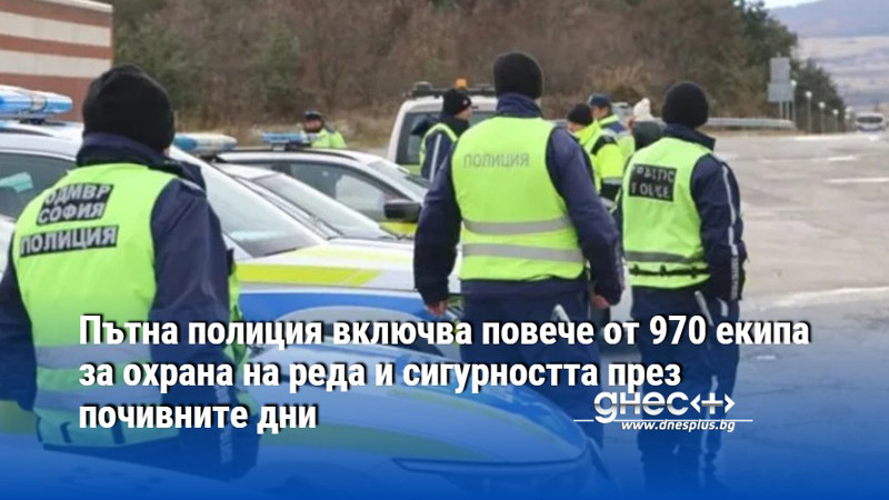 Пътна полиция включва повече от 970 екипа за охрана на реда и сигурността през почивните дни