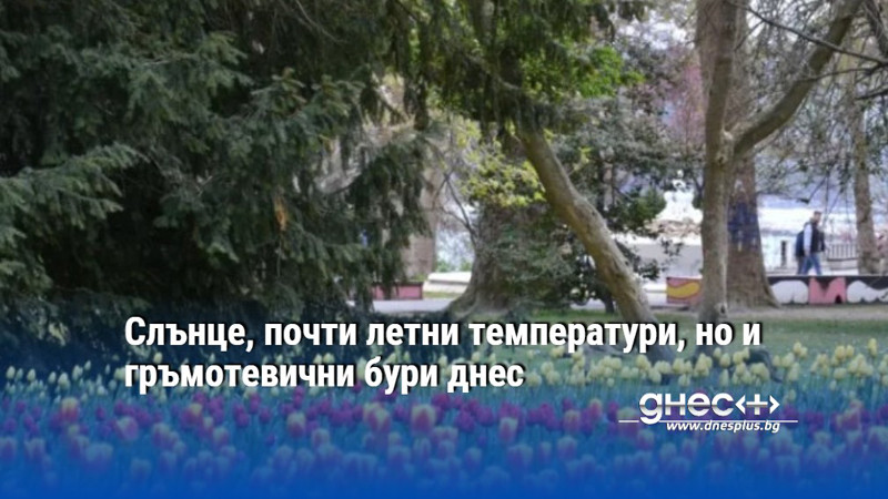 Слънце, почти летни температури, но и гръмотевични бури днес