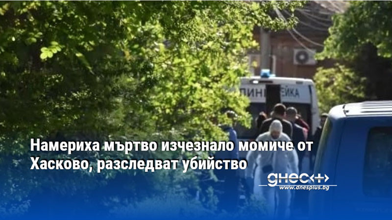 Намериха мъртво изчезнало момиче от Хасково, разследват убийство
