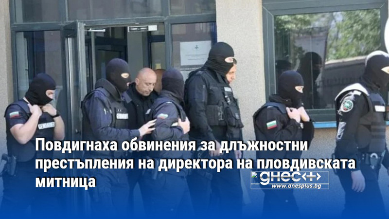Повдигнаха обвинения за длъжностни престъпления на директора на пловдивската митница