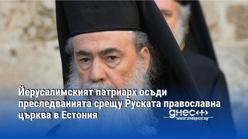 Йерусалимският патриарх осъди преследванията срещу Руската православна църква в Естония