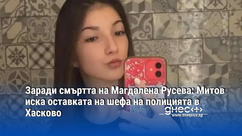 Заради смъртта на Магдалена Русева: Митов иска оставката на шефа на полицията в Хасково