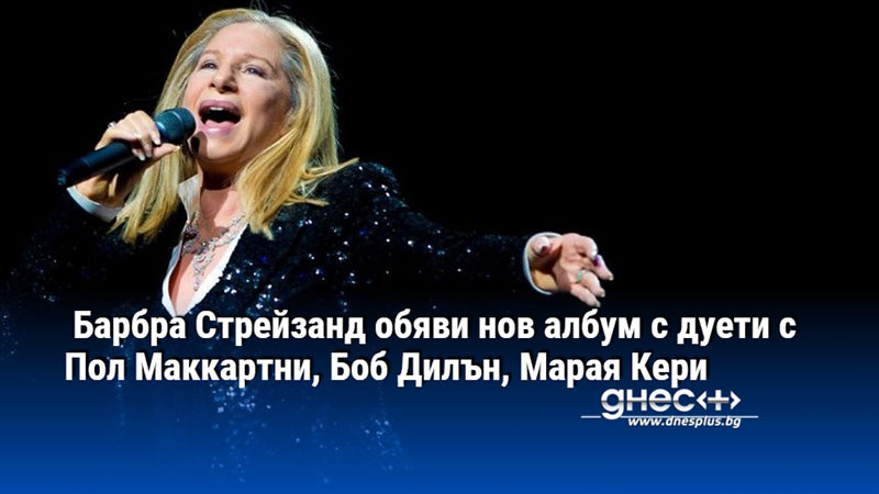 Барбра Стрейзанд обяви нов албум с дуети с Пол Маккартни, Боб Дилън, Марая Кери