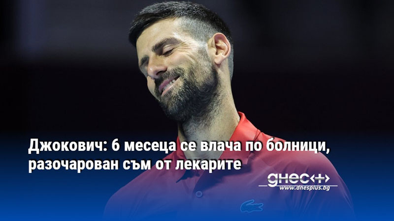 Джокович: 6 месеца се влача по болници, разочарован съм от лекарите