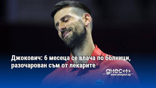 Джокович: 6 месеца се влача по болници, разочарован съм от лекарите