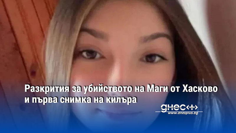 Разкрития за убийството на Маги от Хасково и първа снимка на килъра