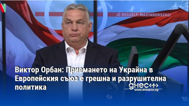 Виктор Орбан: Приемането на Украйна в Европейския съюз е грешна и разрушителна политика