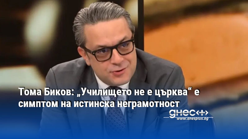 Тома Биков: „Училището не е църква“ е симптом на истинска неграмотност