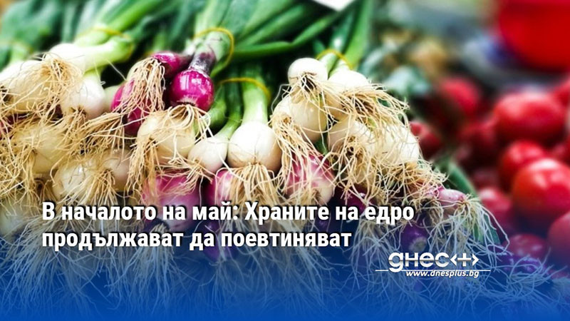 В началото на май: Храните на едро продължават да поевтиняват