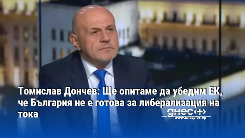 Томислав Дончев: Ще опитаме да убедим ЕК, че България не е готова за либерализация на тока