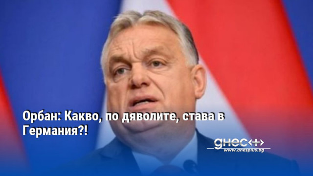 Орбан: Какво, по дяволите, става в Германия?!