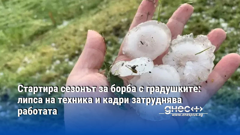 Стартира сезонът за борба с градушките: липса на техника и кадри затруднява работата