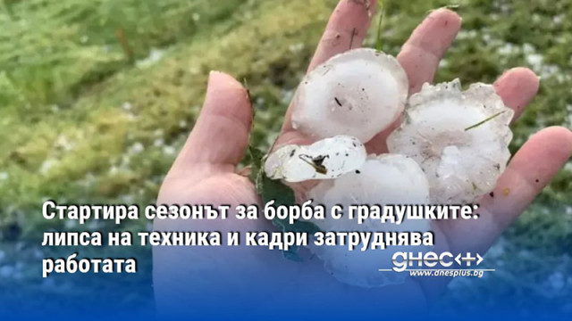 Стартира сезонът за борба с градушките: липса на техника и кадри затруднява работата