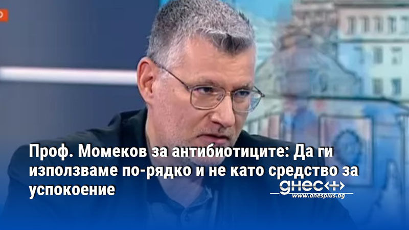 Проф. Момеков за антибиотиците: Да ги използваме по-рядко и не като средство за успокоение