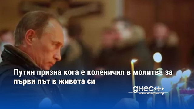 Путин призна кога е коленичил в молитва за първи път в живота си
