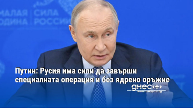 Путин: Русия има сили да завърши специалната операция и без ядрено оръжие