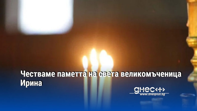Честваме паметта на света великомъченица Ирина