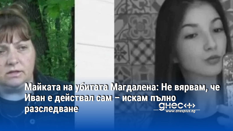 Майката на убитата Магдалена: Не вярвам, че Иван е действал сам – искам пълно разследване