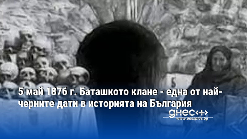 5 май 1876 г. Баташкото клане - една от най-черните дати в историята на България